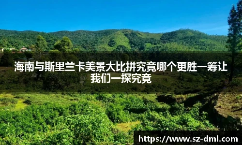 海南与斯里兰卡美景大比拼究竟哪个更胜一筹让我们一探究竟