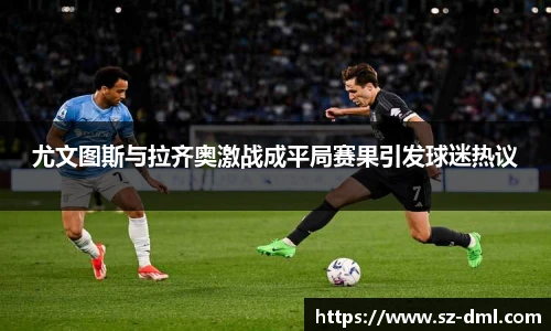 尤文图斯与拉齐奥激战成平局赛果引发球迷热议